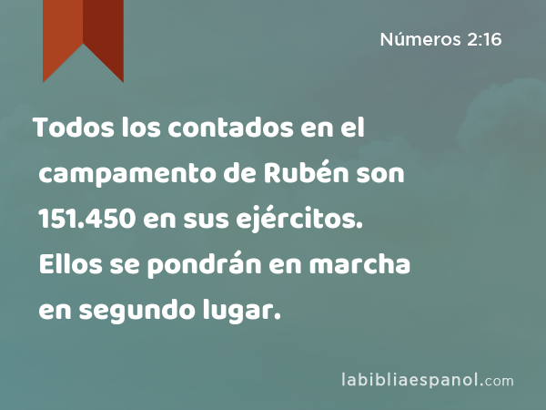 Todos los contados en el campamento de Rubén son 151.450 en sus ejércitos. Ellos se pondrán en marcha en segundo lugar. - Números 2:16