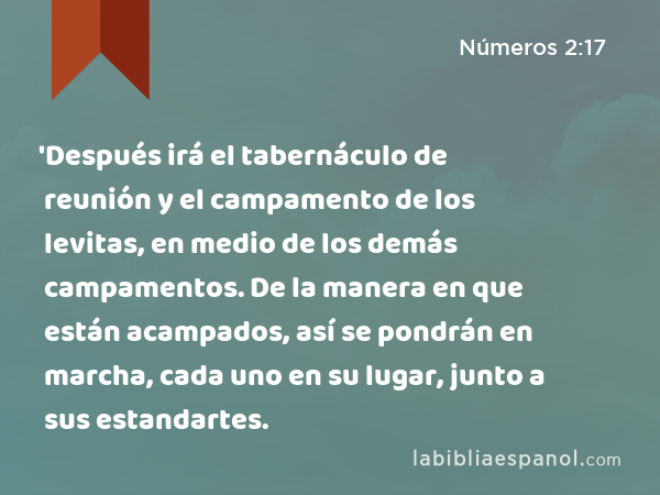 'Después irá el tabernáculo de reunión y el campamento de los levitas, en medio de los demás campamentos. De la manera en que están acampados, así se pondrán en marcha, cada uno en su lugar, junto a sus estandartes. - Números 2:17