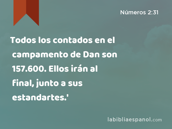 Todos los contados en el campamento de Dan son 157.600. Ellos irán al final, junto a sus estandartes.' - Números 2:31