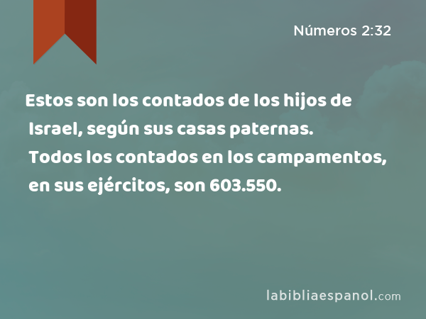 Estos son los contados de los hijos de Israel, según sus casas paternas. Todos los contados en los campamentos, en sus ejércitos, son 603.550. - Números 2:32