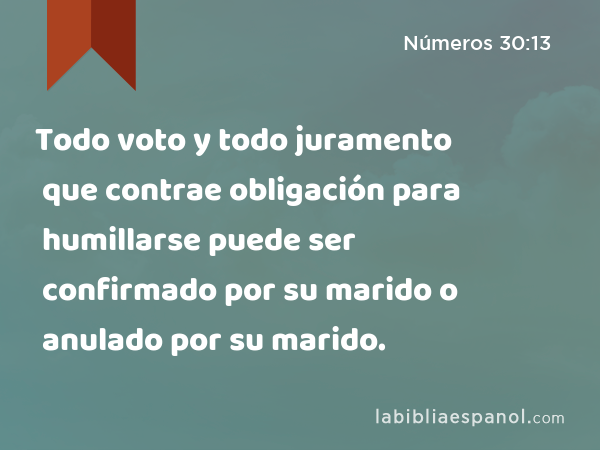 Todo voto y todo juramento que contrae obligación para humillarse puede ser confirmado por su marido o anulado por su marido. - Números 30:13