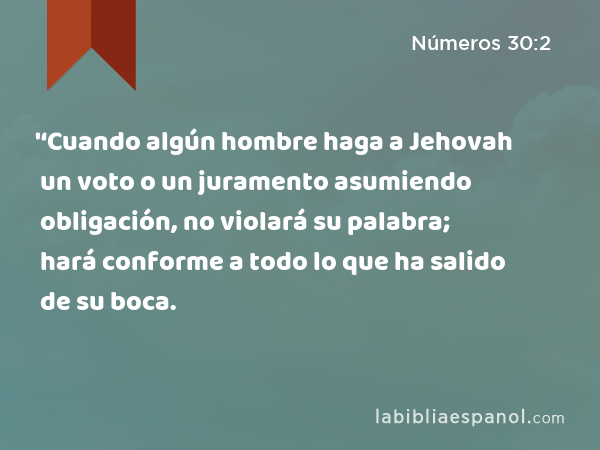 '‘Cuando algún hombre haga a Jehovah un voto o un juramento asumiendo obligación, no violará su palabra; hará conforme a todo lo que ha salido de su boca. - Números 30:2