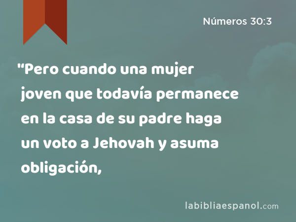 '‘Pero cuando una mujer joven que todavía permanece en la casa de su padre haga un voto a Jehovah y asuma obligación, - Números 30:3