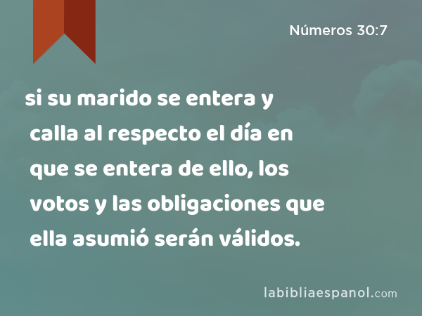 si su marido se entera y calla al respecto el día en que se entera de ello, los votos y las obligaciones que ella asumió serán válidos. - Números 30:7