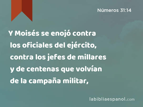 Y Moisés se enojó contra los oficiales del ejército, contra los jefes de millares y de centenas que volvían de la campaña militar, - Números 31:14