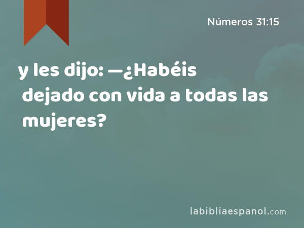 y les dijo: —¿Habéis dejado con vida a todas las mujeres? - Números 31:15