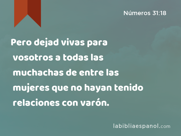 Pero dejad vivas para vosotros a todas las muchachas de entre las mujeres que no hayan tenido relaciones con varón. - Números 31:18