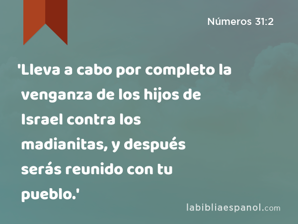 'Lleva a cabo por completo la venganza de los hijos de Israel contra los madianitas, y después serás reunido con tu pueblo.' - Números 31:2