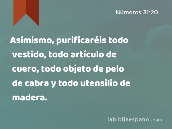 Asimismo, purificaréis todo vestido, todo artículo de cuero, todo objeto de pelo de cabra y todo utensilio de madera. - Números 31:20