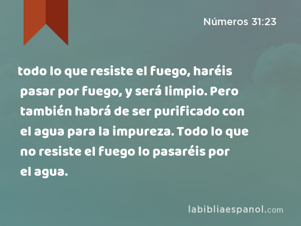 todo lo que resiste el fuego, haréis pasar por fuego, y será limpio. Pero también habrá de ser purificado con el agua para la impureza. Todo lo que no resiste el fuego lo pasaréis por el agua. - Números 31:23