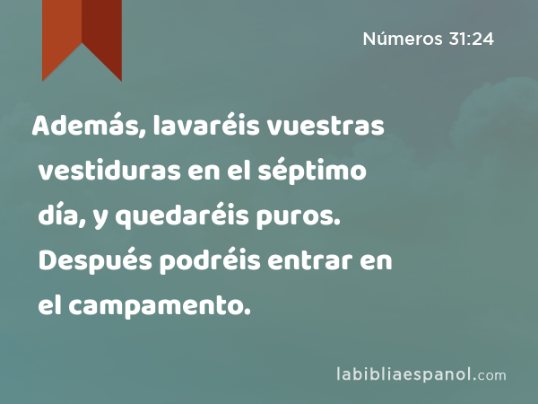 Además, lavaréis vuestras vestiduras en el séptimo día, y quedaréis puros. Después podréis entrar en el campamento. - Números 31:24