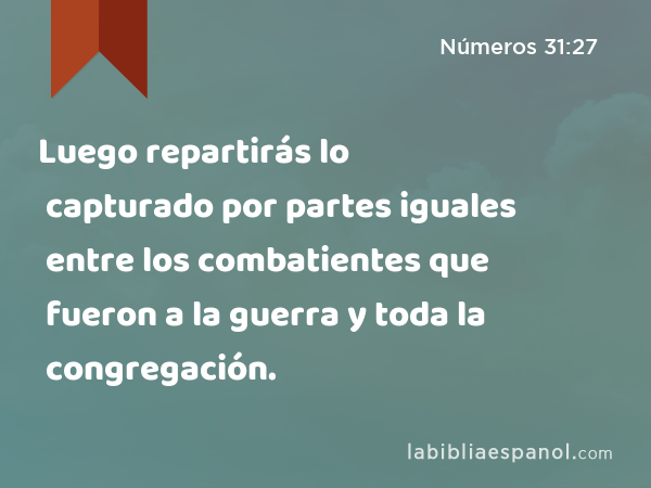 Luego repartirás lo capturado por partes iguales entre los combatientes que fueron a la guerra y toda la congregación. - Números 31:27