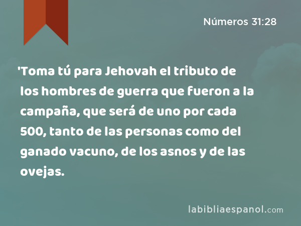 'Toma tú para Jehovah el tributo de los hombres de guerra que fueron a la campaña, que será de uno por cada 500, tanto de las personas como del ganado vacuno, de los asnos y de las ovejas. - Números 31:28