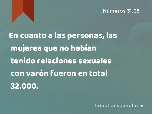 En cuanto a las personas, las mujeres que no habían tenido relaciones sexuales con varón fueron en total 32.000. - Números 31:35