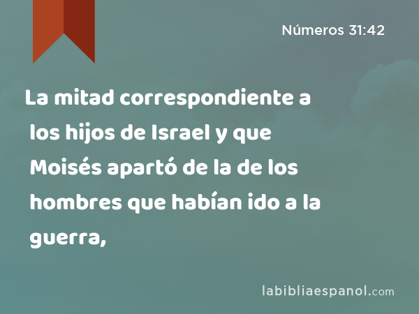 La mitad correspondiente a los hijos de Israel y que Moisés apartó de la de los hombres que habían ido a la guerra, - Números 31:42