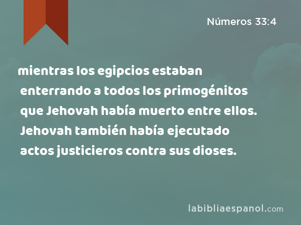 mientras los egipcios estaban enterrando a todos los primogénitos que Jehovah había muerto entre ellos. Jehovah también había ejecutado actos justicieros contra sus dioses. - Números 33:4