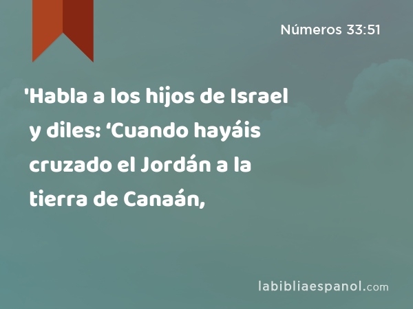 'Habla a los hijos de Israel y diles: ‘Cuando hayáis cruzado el Jordán a la tierra de Canaán, - Números 33:51