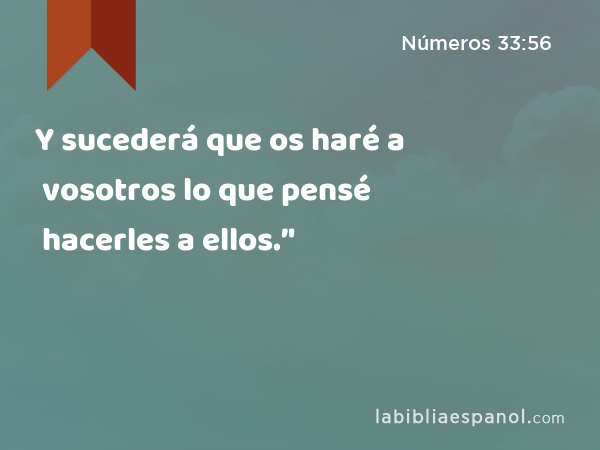 Y sucederá que os haré a vosotros lo que pensé hacerles a ellos.’' - Números 33:56