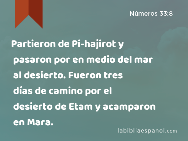 Partieron de Pi-hajirot y pasaron por en medio del mar al desierto. Fueron tres días de camino por el desierto de Etam y acamparon en Mara. - Números 33:8