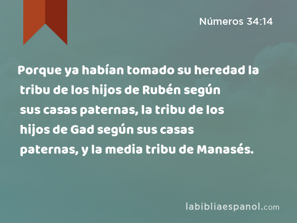 Porque ya habían tomado su heredad la tribu de los hijos de Rubén según sus casas paternas, la tribu de los hijos de Gad según sus casas paternas, y la media tribu de Manasés. - Números 34:14