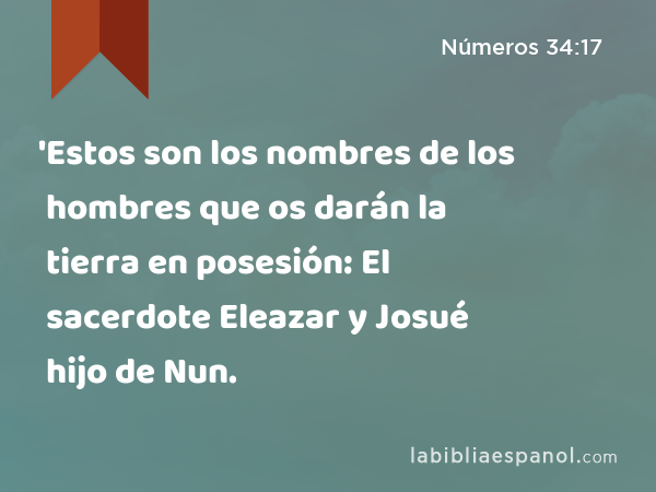 'Estos son los nombres de los hombres que os darán la tierra en posesión: El sacerdote Eleazar y Josué hijo de Nun. - Números 34:17