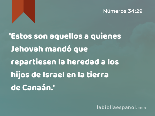 'Estos son aquellos a quienes Jehovah mandó que repartiesen la heredad a los hijos de Israel en la tierra de Canaán.' - Números 34:29