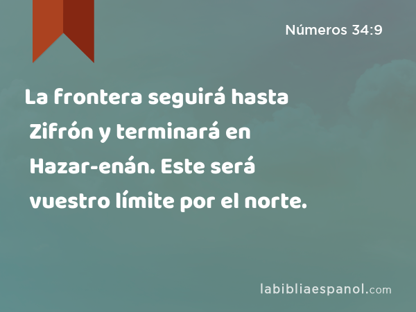 La frontera seguirá hasta Zifrón y terminará en Hazar-enán. Este será vuestro límite por el norte. - Números 34:9