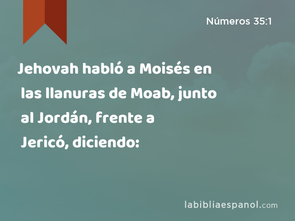 Jehovah habló a Moisés en las llanuras de Moab, junto al Jordán, frente a Jericó, diciendo: - Números 35:1