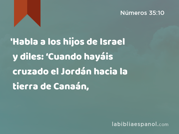 'Habla a los hijos de Israel y diles: ‘Cuando hayáis cruzado el Jordán hacia la tierra de Canaán, - Números 35:10