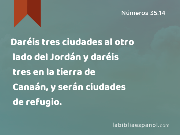 Daréis tres ciudades al otro lado del Jordán y daréis tres en la tierra de Canaán, y serán ciudades de refugio. - Números 35:14