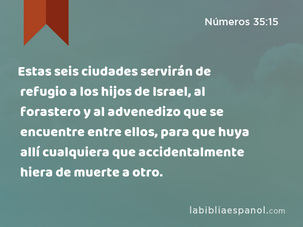 Estas seis ciudades servirán de refugio a los hijos de Israel, al forastero y al advenedizo que se encuentre entre ellos, para que huya allí cualquiera que accidentalmente hiera de muerte a otro. - Números 35:15