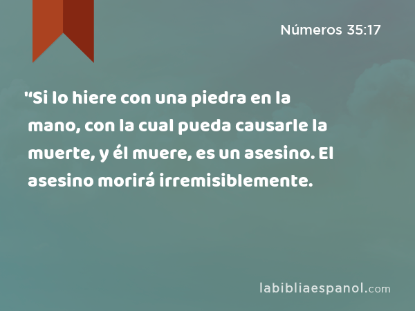 '‘Si lo hiere con una piedra en la mano, con la cual pueda causarle la muerte, y él muere, es un asesino. El asesino morirá irremisiblemente. - Números 35:17