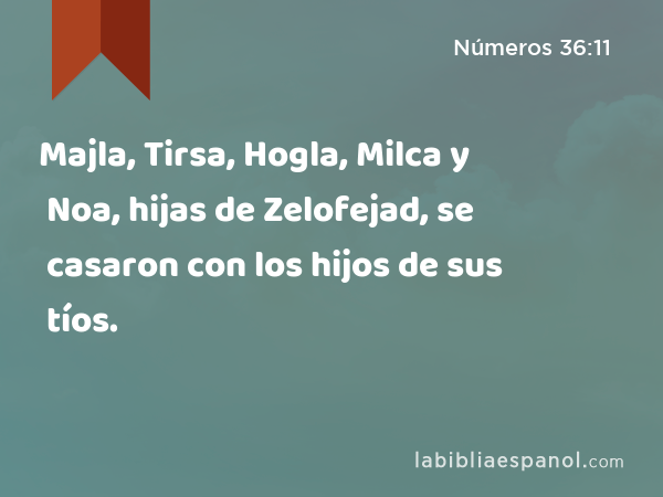 Majla, Tirsa, Hogla, Milca y Noa, hijas de Zelofejad, se casaron con los hijos de sus tíos. - Números 36:11