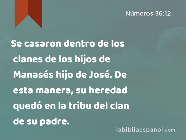 Se casaron dentro de los clanes de los hijos de Manasés hijo de José. De esta manera, su heredad quedó en la tribu del clan de su padre. - Números 36:12