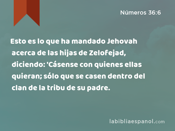 Esto es lo que ha mandado Jehovah acerca de las hijas de Zelofejad, diciendo: 'Cásense con quienes ellas quieran; sólo que se casen dentro del clan de la tribu de su padre. - Números 36:6