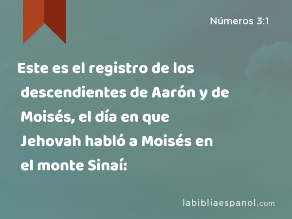 Este es el registro de los descendientes de Aarón y de Moisés, el día en que Jehovah habló a Moisés en el monte Sinaí: - Números 3:1