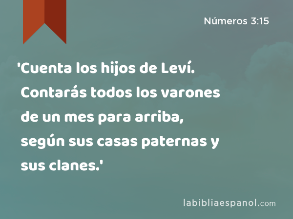 'Cuenta los hijos de Leví. Contarás todos los varones de un mes para arriba, según sus casas paternas y sus clanes.' - Números 3:15