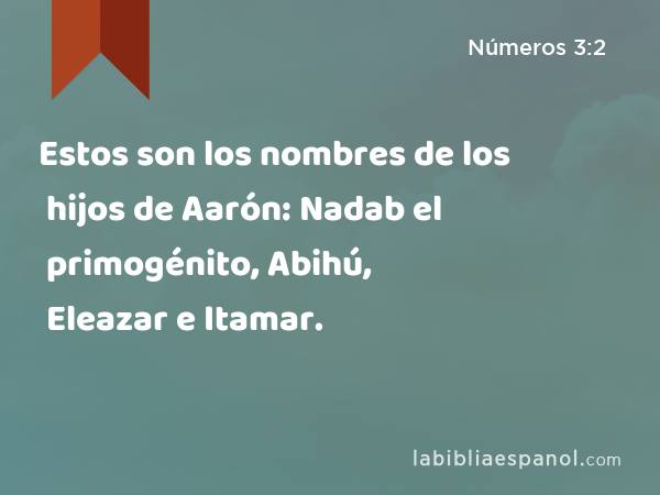 Estos son los nombres de los hijos de Aarón: Nadab el primogénito, Abihú, Eleazar e Itamar. - Números 3:2