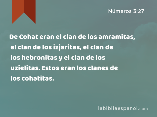 De Cohat eran el clan de los amramitas, el clan de los izjaritas, el clan de los hebronitas y el clan de los uzielitas. Estos eran los clanes de los cohatitas. - Números 3:27