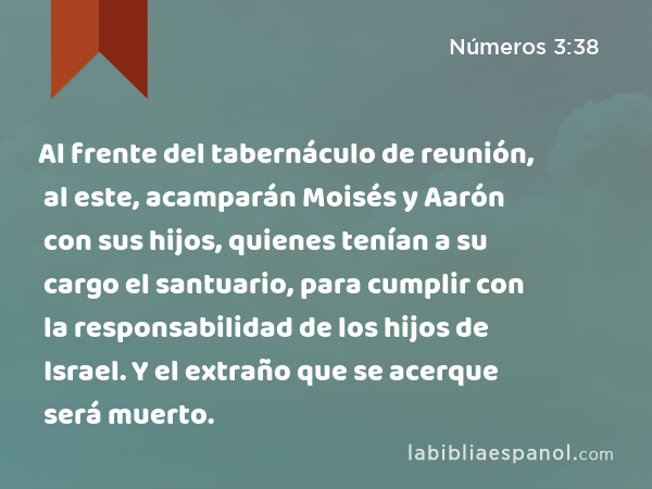 Al frente del tabernáculo de reunión, al este, acamparán Moisés y Aarón con sus hijos, quienes tenían a su cargo el santuario, para cumplir con la responsabilidad de los hijos de Israel. Y el extraño que se acerque será muerto. - Números 3:38