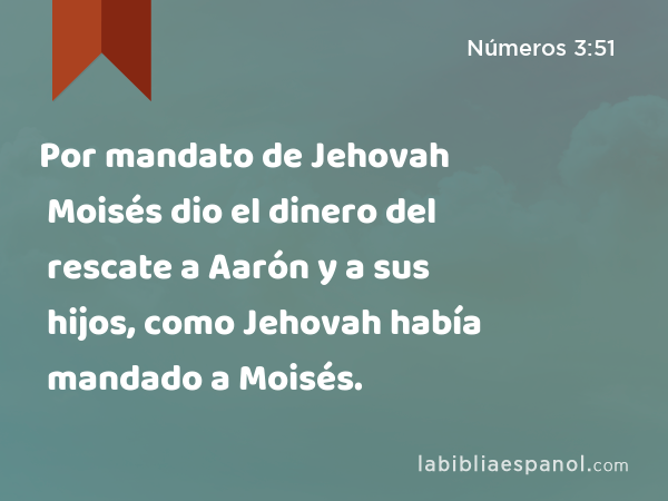 Por mandato de Jehovah Moisés dio el dinero del rescate a Aarón y a sus hijos, como Jehovah había mandado a Moisés. - Números 3:51