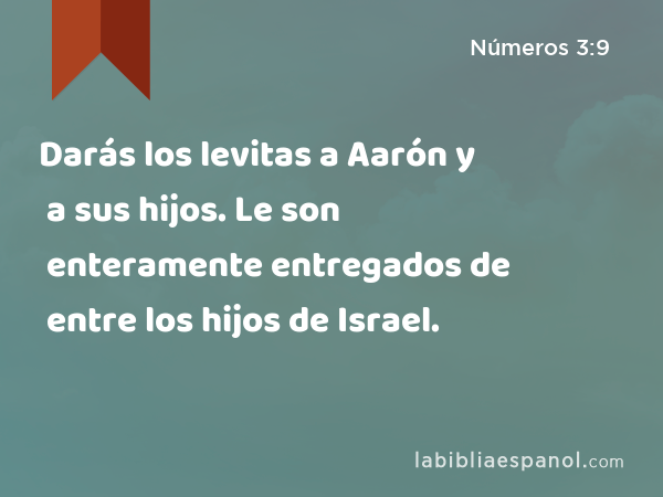 Darás los levitas a Aarón y a sus hijos. Le son enteramente entregados de entre los hijos de Israel. - Números 3:9