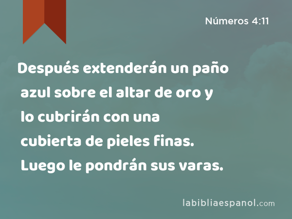 Después extenderán un paño azul sobre el altar de oro y lo cubrirán con una cubierta de pieles finas. Luego le pondrán sus varas. - Números 4:11