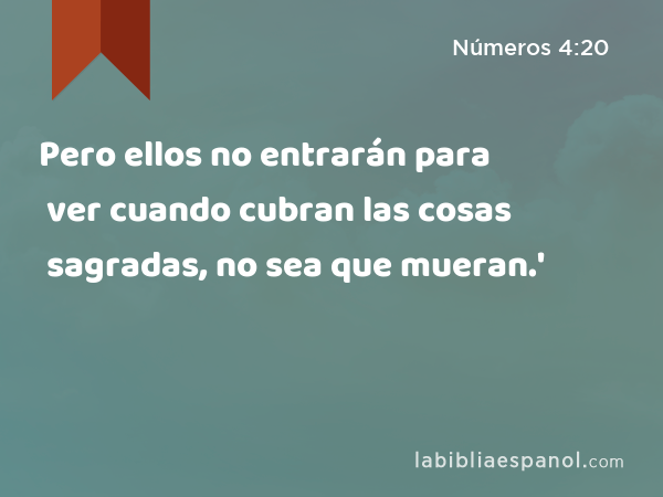 Pero ellos no entrarán para ver cuando cubran las cosas sagradas, no sea que mueran.' - Números 4:20