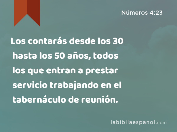 Los contarás desde los 30 hasta los 50 años, todos los que entran a prestar servicio trabajando en el tabernáculo de reunión. - Números 4:23