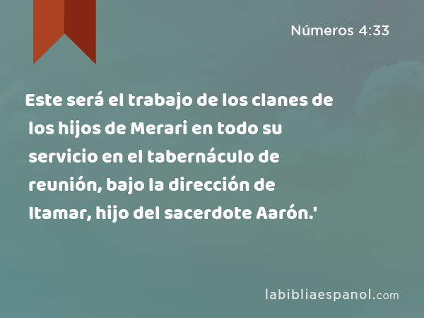 Este será el trabajo de los clanes de los hijos de Merari en todo su servicio en el tabernáculo de reunión, bajo la dirección de Itamar, hijo del sacerdote Aarón.' - Números 4:33