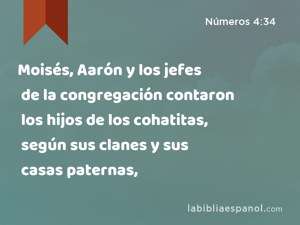 Moisés, Aarón y los jefes de la congregación contaron los hijos de los cohatitas, según sus clanes y sus casas paternas, - Números 4:34