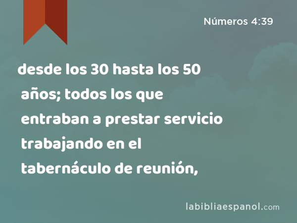 desde los 30 hasta los 50 años; todos los que entraban a prestar servicio trabajando en el tabernáculo de reunión, - Números 4:39