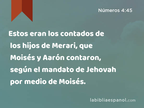 Estos eran los contados de los hijos de Merari, que Moisés y Aarón contaron, según el mandato de Jehovah por medio de Moisés. - Números 4:45