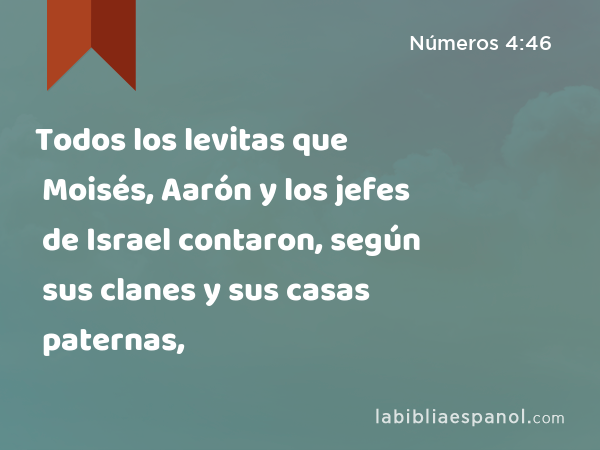 Todos los levitas que Moisés, Aarón y los jefes de Israel contaron, según sus clanes y sus casas paternas, - Números 4:46